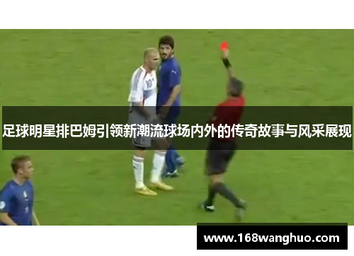 足球明星排巴姆引领新潮流球场内外的传奇故事与风采展现